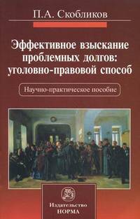 Эффективное взыскание проблемных долгов: уголовно-правовой способ: Научно-практическое пособие П.А. Скобликов.