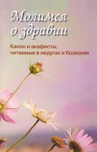 Молимся о здравии. Канон и акафисты, читаемые в недугах и болезнях
