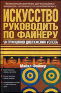 Искусство руководить по Файнеру: 50 принципов достижения успеха: Ищите скрытые резервы личности; Смелее делитесь новыми идеями; Концентрируйтесь на том, что действительно важно..
