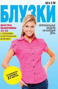Шьем блузки. Оригинальные модели на каждый день + выкройки 44-52 с лекалами в натуральную величину