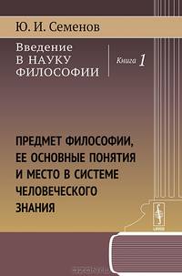 Введение в науку философии. Предмет философии, ее основные понятия и место в системе человеческого знания. Книга 1