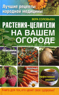 Растения-целители на вашем огороде. Книга для тех, кто ценит свое здоровье!