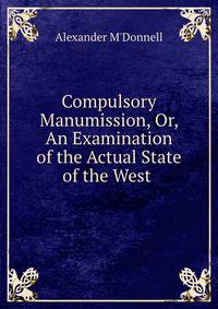 Compulsory Manumission, Or, An Examination of the Actual State of the West .