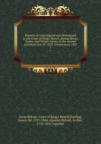 Reports of cases argued and determined in the Court of King's Bench, during Hilary, Easter, and Trinity terms, in the second and third Geo. IV. 1822-Trinity term, 1827