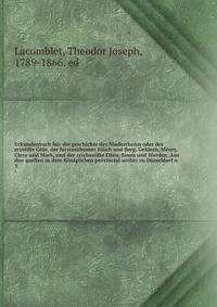 Urkundenbuch bur die geschichte des Niederrheins oder des erzstifts Coln, der furstenthumer Julich und Berg, Geldern, Meurs, Cleve und Mark, und der reichsstifte Elten, Essen und Werden. Aus den quellen in dem Koniglichen provincial-archiv zu Dusseldorf u