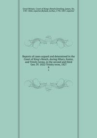Reports of cases argued and determined in the Court of King's Bench, during Hilary, Easter, and Trinity terms, in the second and third Geo. IV. 1822-Trinity term, 1827