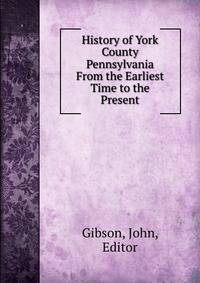History of York County Pennsylvania From the Earliest Time to the Present