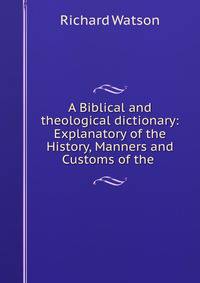 A Biblical and theological dictionary: Explanatory of the History, Manners and Customs of the .