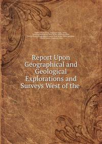 Report Upon Geographical and Geological Explorations and Surveys West of the .