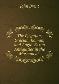 The Egyptian, Grecian, Roman, and Anglo-Saxon Antiquities in the Museum at .