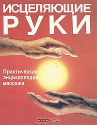 Исцеляющие руки. Практическая энциклопедия массажа