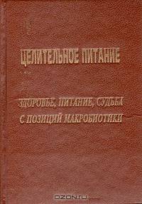Целительное питание. Здоровье, питание, судьба с позиции макробиотики
