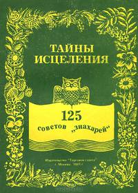 Тайны исцеления. 125 советов "знахарей"