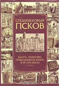 Средневековый Псков: Власть, общество, повседневная жизнь в XV - XVIII веках