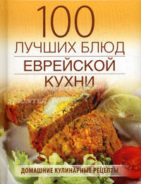100 лучших блюд еврейской кухни. Домашние кулинарные рецепты