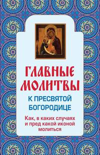 Главные молитвы к Пресвятой Богородице. Как, в каких случаях и пред какой иконой молиться (обложка)
