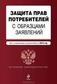 Защита прав потребителей с образцами заявлений (текст с изменениями и дополнениями на 2013 год)