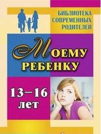 Моему ребенку 13-16 лет / Авт.-сост. Я.В. Хохлова. - (Библиотека современных родителей).