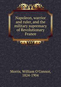 Napoleon, warrior and ruler, and the military supremacy of Revolutionary France