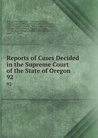 Reports of Cases Decided in the Supreme Court of the State of Oregon. 92