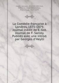 La Com?die-fran?aise ? Londres, 1871-1879. Journal in?dit de E. Got. Journal de F. Sarcey. Publi?s avec une introd. par Georges d'Heylli