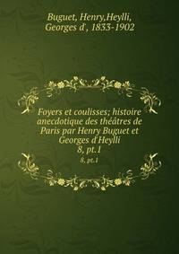 Foyers et coulisses; histoire anecdotique des thtres de Paris par Henry Buguet et Georges d`Heylli. 8, pt.1