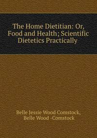 The Home Dietitian: Or, Food and Health; Scientific Dietetics Practically .
