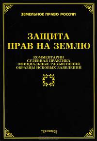 Защита прав на землю: комментарии, судебная практика, официальные разъяснения, образцы исковых заявлений. Сост. Тихомиров Л. В