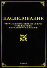 Наследование: оформление наследственных прав, судебные споры, вопросы налогообложения. Сост. Тихомиров Л. В