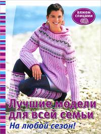 Вяжем спицами. Лучшие модели для всей семьи. На любой сезон!