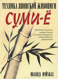 Техника японской живописи суми-ё. Овладейте техникой четырех мазков и создайте прекрасное художественные произведения - 4 изд.