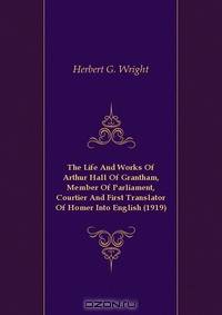 The Life And Works Of Arthur Hall Of Grantham, Member Of Parliament, Courtier And First Translator Of Homer Into English (1919)