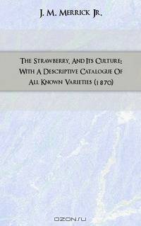 The Strawberry, And Its Culture: With A Descriptive Catalogue Of All Known Varieties (1870)