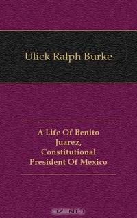 A Life Of Benito Juarez, Constitutional President Of Mexico