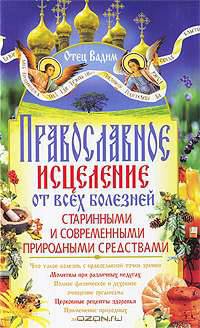 Православное исцеление от всех болезней старинными и современными природными средствами