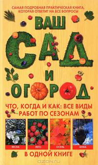 Ваш сад и огород. Что, когда и как. Все виды работ по сезонам в одной книге