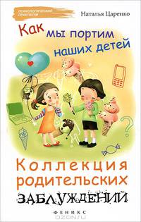 Как мы портим наших детей. Коллекция родительских заблуждений