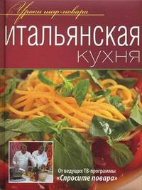 Итальянская кухня: Оригинальные рецепты от профессионалов. - ил. - (Уроки шеф-повара).