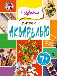 Рисуем акварелью. Цветы. Для детей от 7 лет