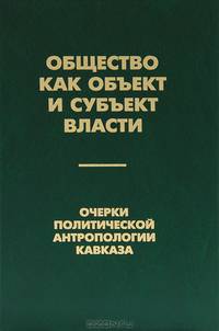 Общество как объект и субъект власти. Очерки политической антропологии Кавказа