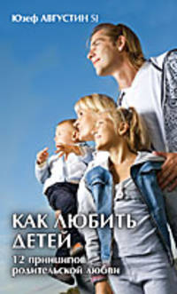 Как любить детей (12 принципов родительской любви)