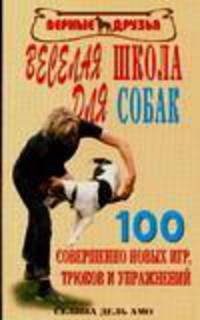 Верные друзья. Веселая школа для собак. 100 совершенно новых игр, трюков и упражнений