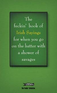 The Feckin' Book of Irish Sayings for When You Go on the Batter with a Shower of Savages
