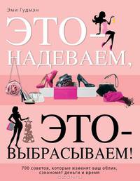 Это – надеваем, это – выбрасываем! 700 советов, которые изменят ваш облик, сэкономят деньги и время