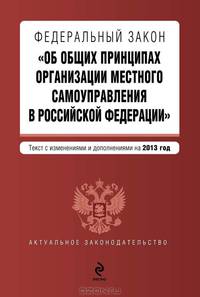 Федеральный закон &quot;Об общих принципах организации местного самоуправления в Российской Федерации&quot;. Текст с изменениями и дополнениями на 2013 г.