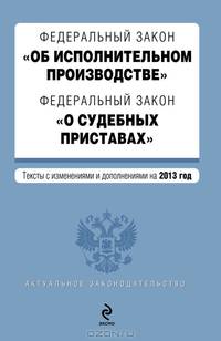 Федеральный закон &quot;Об исполнительном производстве&quot;. Федеральный закон &quot;О судебных приставах&quot;. Текст с изменениями и дополнениями на 2013 г.