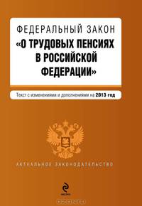 Федеральный закон &quot;О трудовых пенсиях в Российской Федерации&quot;. Текст с изменениями и дополнениями на 2013 г.