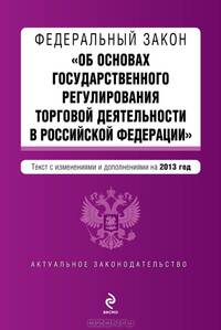 Федеральный закон &quot;Об основах государственного регулирования торговой деятельности в Российской Федерации&quot;. Текст с изменениями и дополнениями на 2013 г.