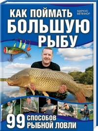 Как поймать большую рыбу. 99 способов рыбной ловли /Бетефюр М.