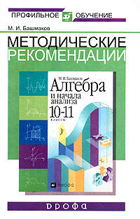 Методические рекомендации по использованию учебника М.И. Башмакова "Алгебра и начала анализа. 10-11 классы" при изучении математики на базовом и профильном уровне